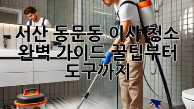 서산 동문동 이사 청소 ✨ 완벽 가이드: 꿀팁부터 도구까지! 🧽