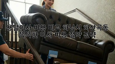 용달이사 비용 비교: 하남시 하산곡동 똑똑한 이사 비용 절약 전략