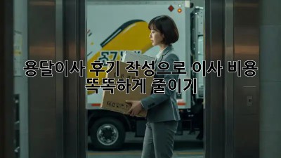 용달이사 후기 작성으로 이사 비용 똑똑하게 줄이기!